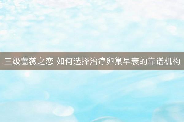 三级蔷薇之恋 如何选择治疗卵巢早衰的靠谱机构