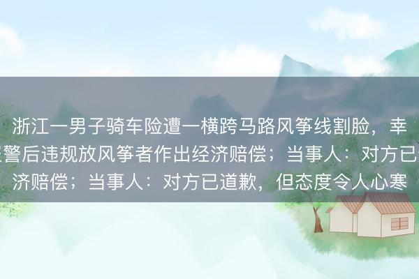 浙江一男子骑车险遭一横跨马路风筝线割脸，幸亏反应快躲过，男子报警后违规放风筝者作出经济赔偿；当事人：对方已道歉，但态度令人心寒