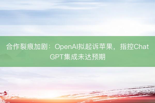 合作裂痕加剧：OpenAI拟起诉苹果，指控ChatGPT集成未达预期