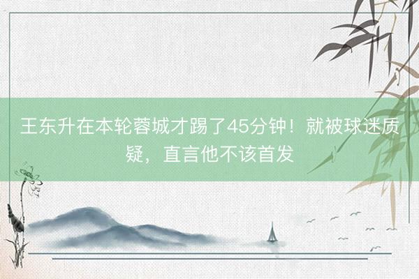王东升在本轮蓉城才踢了45分钟！就被球迷质疑，直言他不该首发