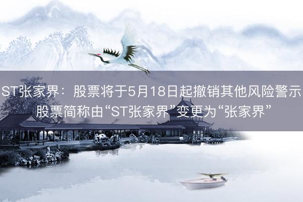 ST张家界：股票将于5月18日起撤销其他风险警示 股票简称由“ST张家界”变更为“张家界”