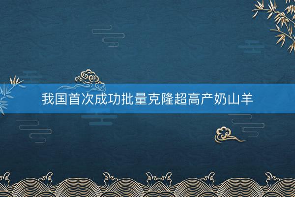 我国首次成功批量克隆超高产奶山羊