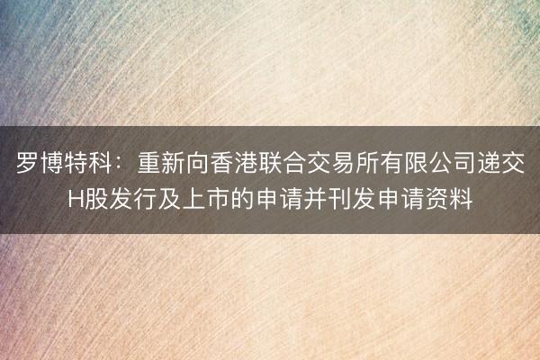 罗博特科:重新向香港联合交易所有限公司递交H股发行及上市的申请并刊发申请资料