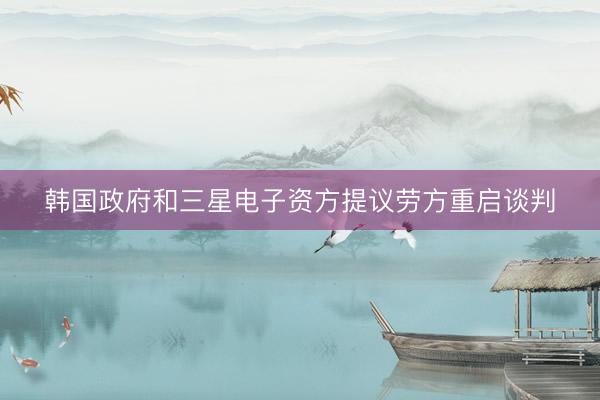韩国政府和三星电子资方提议劳方重启谈判