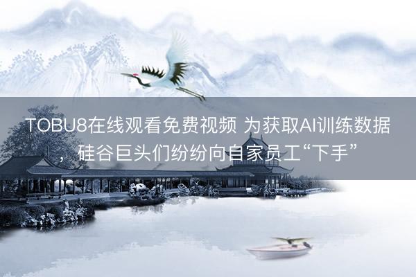 TOBU8在线观看免费视频 为获取AI训练数据，硅谷巨头们纷纷向自家员工“下手”