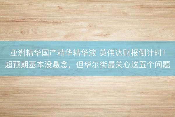 亚洲精华国产精华精华液 英伟达财报倒计时！超预期基本没悬念，但华尔街最关心这五个问题