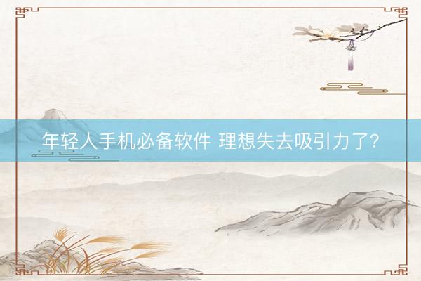 年轻人手机必备软件 理想失去吸引力了？