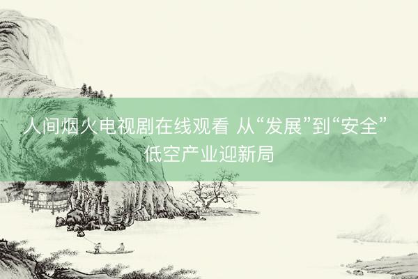 人间烟火电视剧在线观看 从“发展”到“安全” 低空产业迎新局