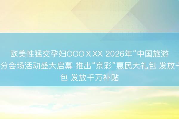 欧美性猛交孕妇OOOⅩXX 2026年“中国旅游日”北京分会场活动盛大启幕 推出“京彩”惠民大礼包 发放千万补贴