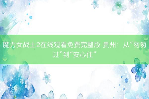 魔力女战士2在线观看免费完整版 贵州：从“匆匆过”到“安心住”