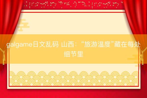 galgame日文乱码 山西：“旅游温度”藏在每处细节里