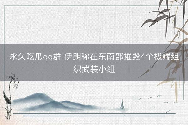 永久吃瓜qq群 伊朗称在东南部摧毁4个极端组织武装小组