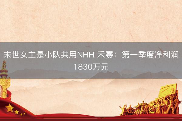 末世女主是小队共用NHH 禾赛：第一季度净利润1830万元