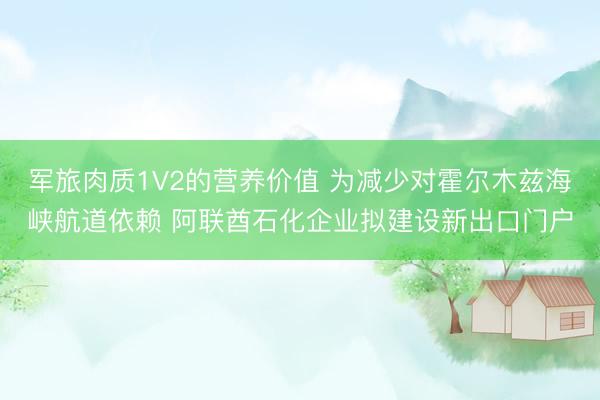军旅肉质1V2的营养价值 为减少对霍尔木兹海峡航道依赖 阿联酋石化企业拟建设新出口门户