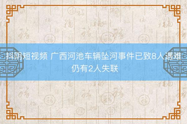 抖阴短视频 广西河池车辆坠河事件已致8人遇难 仍有2人失联