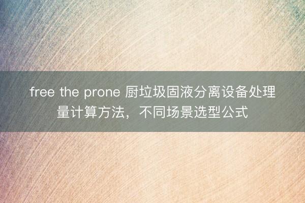 free the prone 厨垃圾固液分离设备处理量计算方法，不同场景选型公式
