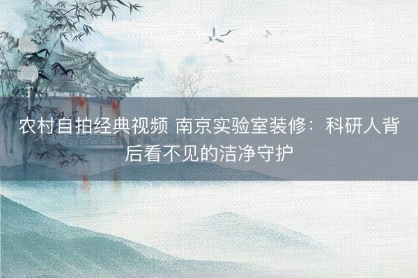 农村自拍经典视频 南京实验室装修：科研人背后看不见的洁净守护