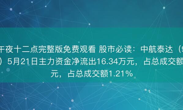 午夜十二点完整版免费观看 股市必读：中航泰达（920263）5月21日主力资金净流出16.34万元，占总成交额1.21%