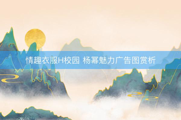 情趣衣服H校园 杨幂魅力广告图赏析