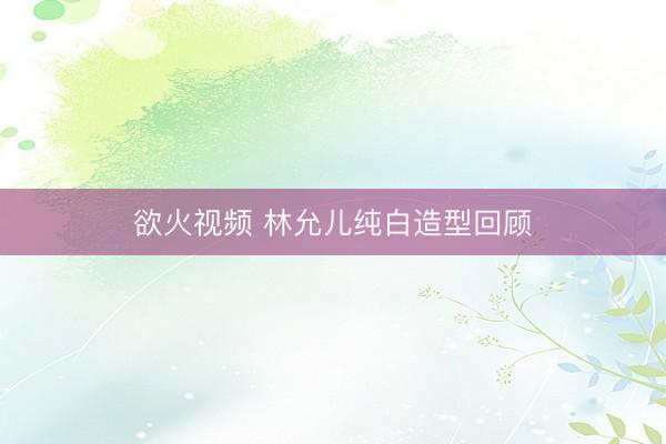 欲火视频 林允儿纯白造型回顾