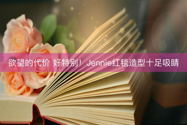 欲望的代价 好特别！Jennie红毯造型十足吸睛