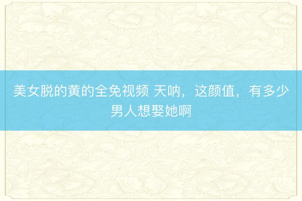 美女脱的黄的全免视频 天呐，这颜值，<a href=