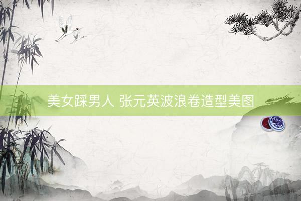美女踩男人 张元英波浪卷造型美图