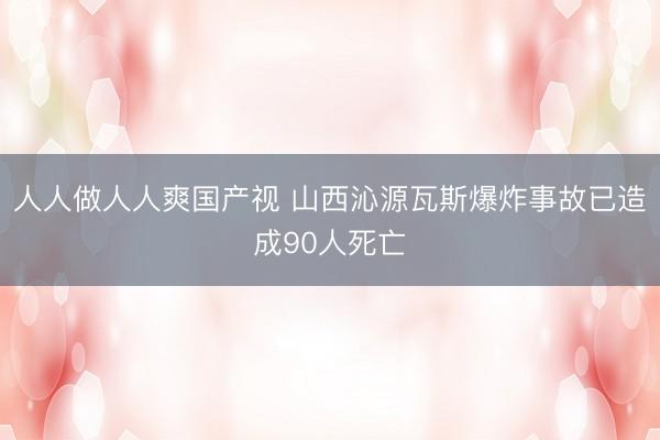 人人做人人爽国产视 山西沁源瓦斯爆炸事故已造成90人死亡