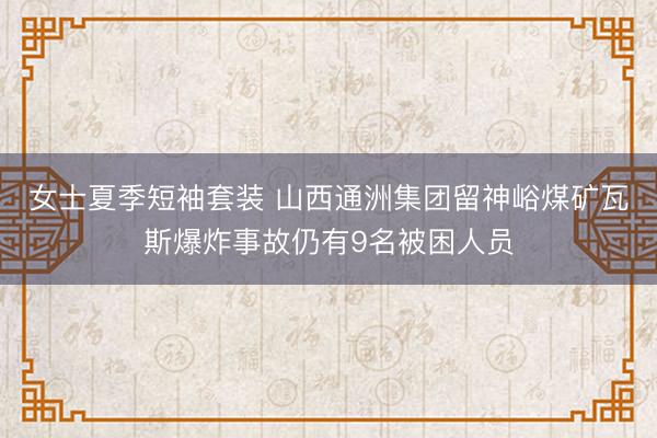 女士夏季短袖套装 山西通洲集团留神峪煤矿瓦斯爆炸事故仍有9名被困人员