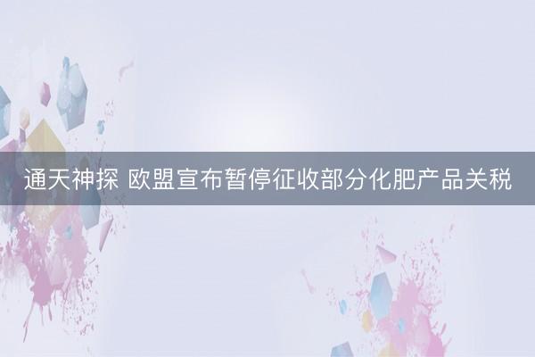 通天神探 欧盟宣布暂停征收部分化肥产品关税