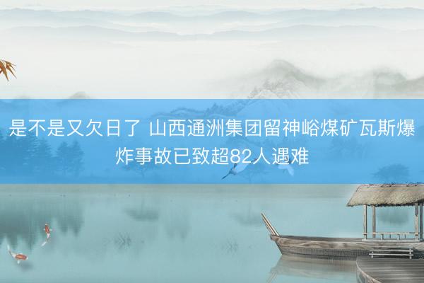 是不是又欠日了 山西通洲集团留神峪煤矿瓦斯爆炸事故已致超82人遇难