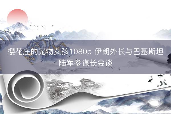 樱花庄的宠物女孩1080p 伊朗外长与巴基斯坦陆军参谋长会谈
