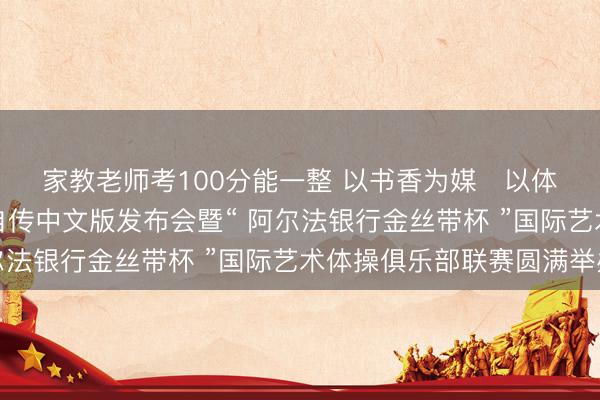家教老师考100分能一整 以书香为媒   以体育为桥 ——  维涅尔自传中文版发布会暨“ 阿尔法银行金丝带杯 ”国际艺术体操俱乐部联赛圆满举办