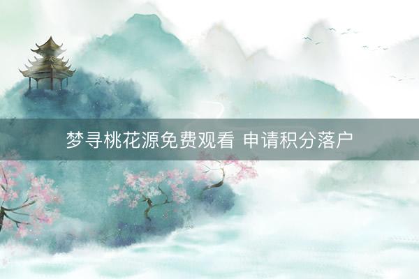 梦寻桃花源免费观看 申请积分落户