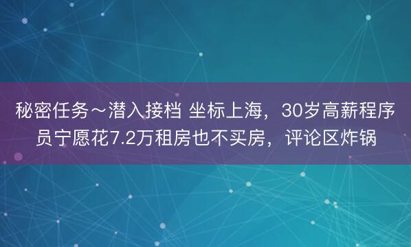 秘密任务～潜入接档 坐标上海，30岁高薪程序员宁愿花7.2万租房也不买房，评论区炸锅