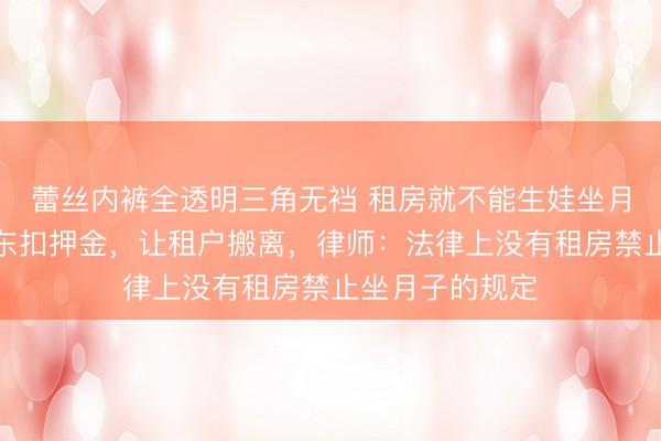 蕾丝内裤全透明三角无裆 租房就不能生娃坐月子？郑州一房东扣押金，让租户搬离，律师：法律上没有租房禁止坐月子的规定