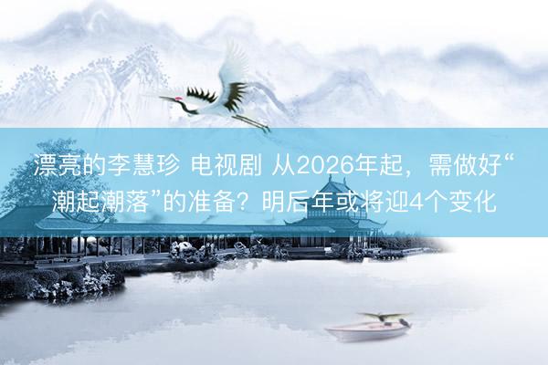漂亮的李慧珍 电视剧 从2026年起，需做好“潮起潮落”的准备？明后年或将迎4个变化