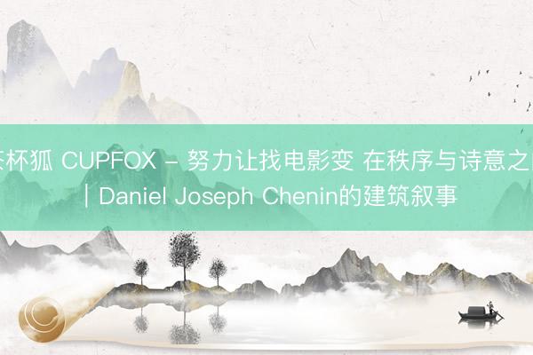 茶杯狐 CUPFOX - 努力让找电影变 在秩序与诗意之间|Daniel Joseph Chenin的建筑叙事