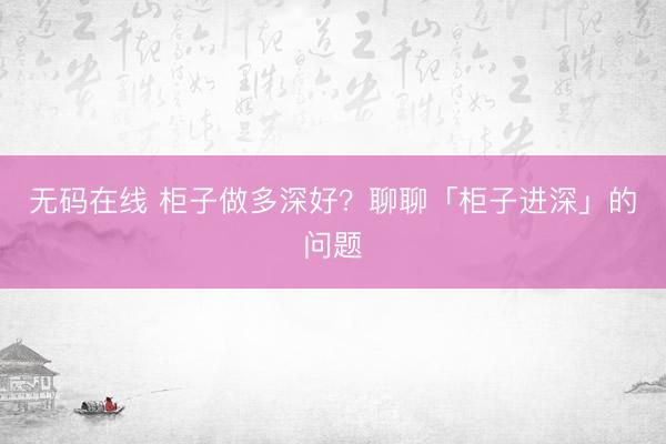 无码在线 柜子做多深好？聊聊「柜子进深」的问题