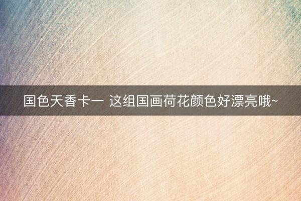 国色天香卡一 这组国画荷花颜色好漂亮哦~