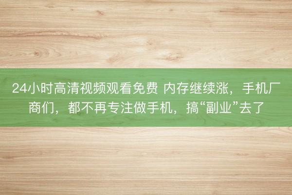 24小时高清视频观看免费 内存继续涨，手机厂商们，都不再专注做手机，搞“副业”去了