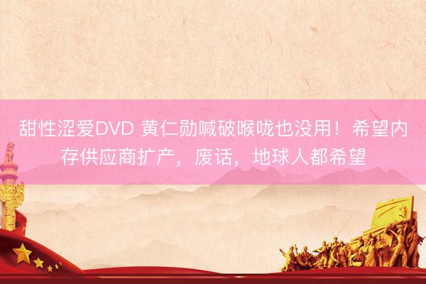 甜性涩爱DVD 黄仁勋喊破喉咙也没用！希望内存供应商扩产，废话，地球人都希望