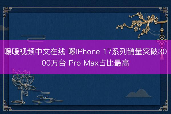 暖暖视频中文在线 曝iPhone 17系列销量突破3000万台 Pro Max占比最高