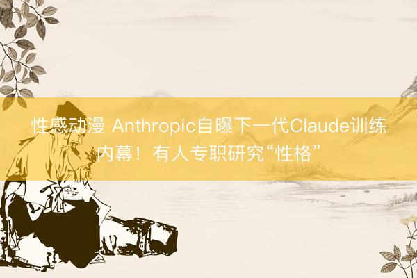 性感动漫 Anthropic自曝下一代Claude训练内幕！有人专职研究“性格”