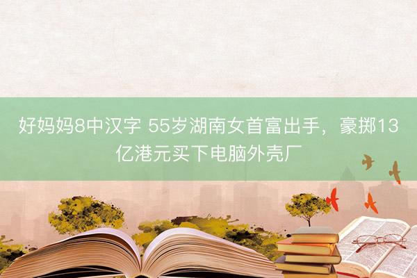 好妈妈8中汉字 55岁湖南女首富出手，豪掷13亿港元买下电脑外壳厂