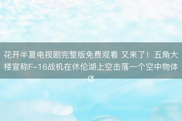 花开半夏电视剧完整版免费观看 又来了!五角大楼宣称F-16战机在休伦湖上空击落一个空中物体