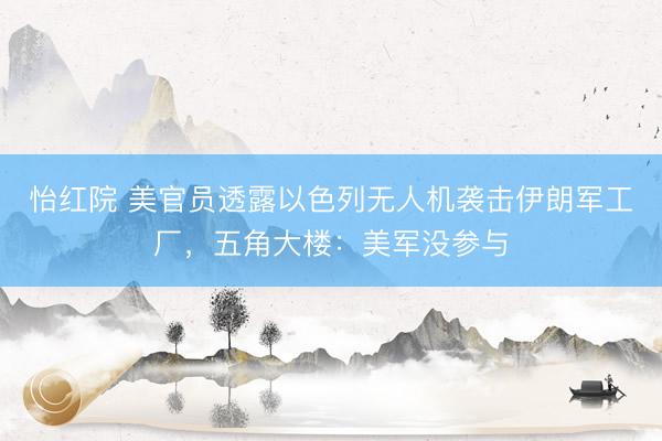 怡红院 美官员透露以色列无人机袭击伊朗军工厂，五角大楼：美军没参与