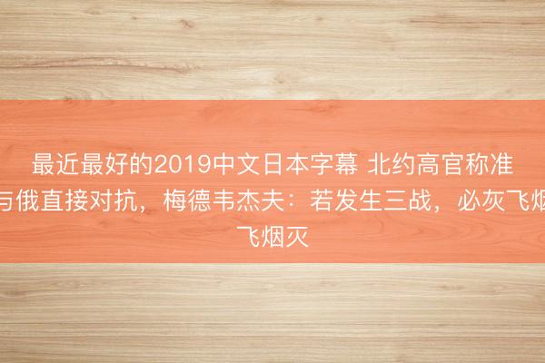 最近最好的2019中文日本字幕 北约高官称准备与俄直接对抗，梅德韦杰夫：若发生三战，必灰飞烟灭