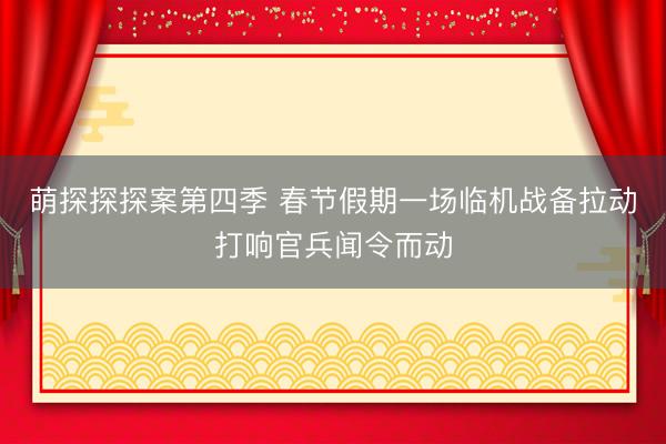 萌探探探案第四季 春节假期一场临机战备拉动打响官兵闻令而动