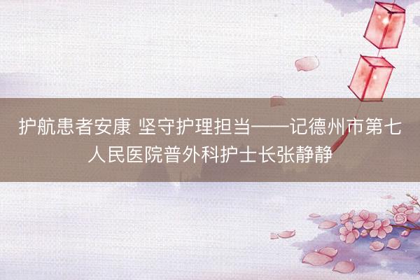 护航患者安康 坚守护理担当——记德州市第七人民医院普外科护士长张静静